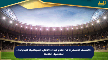 «الكشف الرسمي» عن حكام مباراة الأهلي وسيراميكا كليوباترا.. التفاصيل الكاملة